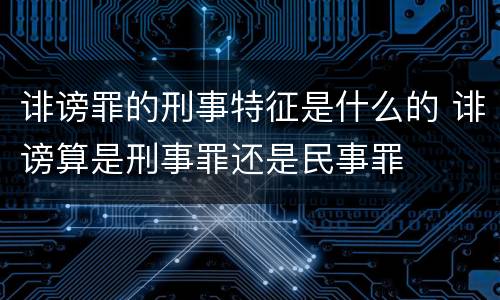 诽谤罪的刑事特征是什么的 诽谤算是刑事罪还是民事罪