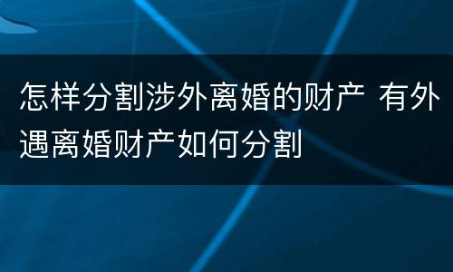 怎样分割涉外离婚的财产 有外遇离婚财产如何分割