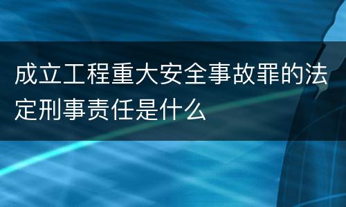 成立工程重大安全事故罪的法定刑事责任是什么