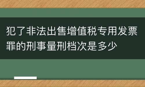 犯了非法出售增值税专用发票罪的刑事量刑档次是多少