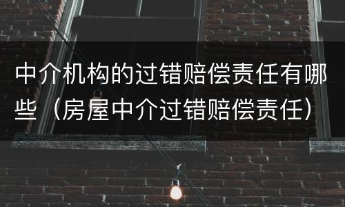 中介机构的过错赔偿责任有哪些（房屋中介过错赔偿责任）