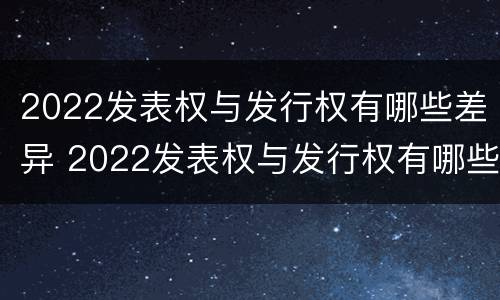 2022发表权与发行权有哪些差异 2022发表权与发行权有哪些差异呢