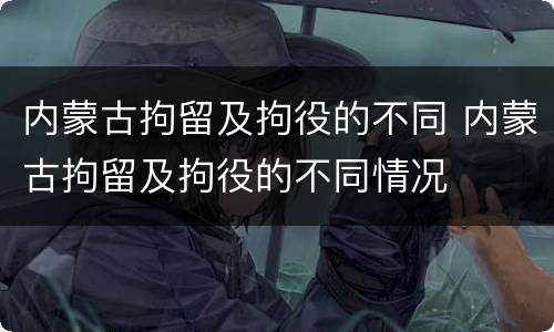 内蒙古拘留及拘役的不同 内蒙古拘留及拘役的不同情况