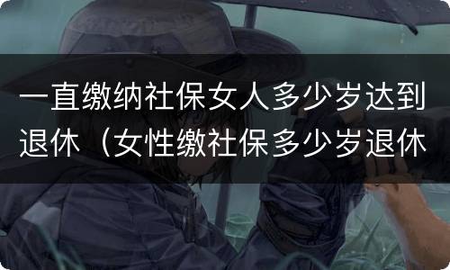 一直缴纳社保女人多少岁达到退休（女性缴社保多少岁退休）