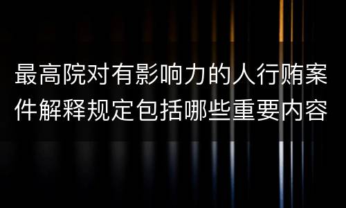 最高院对有影响力的人行贿案件解释规定包括哪些重要内容