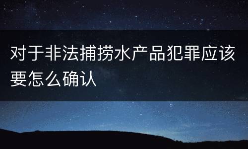 对于非法捕捞水产品犯罪应该要怎么确认