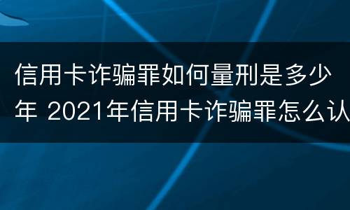 信用卡诈骗罪如何量刑是多少年 2021年信用卡诈骗罪怎么认定