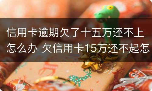 信用卡逾期欠了十五万还不上怎么办 欠信用卡15万还不起怎么办