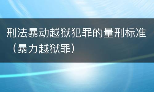 刑法暴动越狱犯罪的量刑标准（暴力越狱罪）