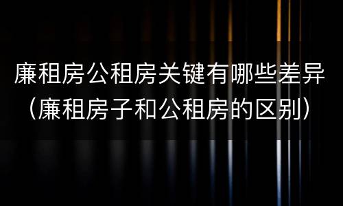 廉租房公租房关键有哪些差异（廉租房子和公租房的区别）