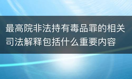 最高院非法持有毒品罪的相关司法解释包括什么重要内容