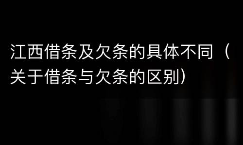 江西借条及欠条的具体不同（关于借条与欠条的区别）