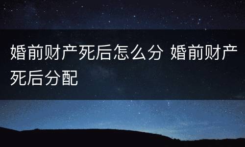 婚前财产死后怎么分 婚前财产死后分配