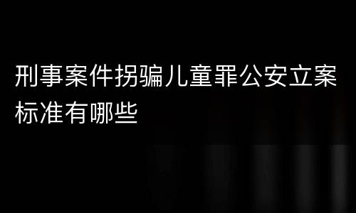 刑事案件拐骗儿童罪公安立案标准有哪些