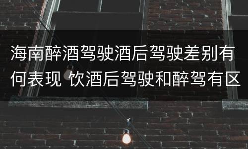 海南醉酒驾驶酒后驾驶差别有何表现 饮酒后驾驶和醉驾有区别?