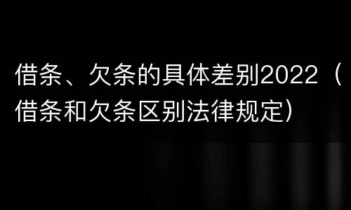 借条、欠条的具体差别2022（借条和欠条区别法律规定）