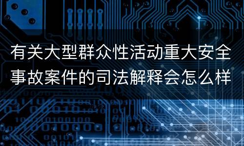 有关大型群众性活动重大安全事故案件的司法解释会怎么样规定