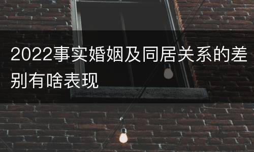 2022事实婚姻及同居关系的差别有啥表现