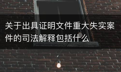 关于出具证明文件重大失实案件的司法解释包括什么