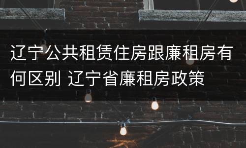 辽宁公共租赁住房跟廉租房有何区别 辽宁省廉租房政策