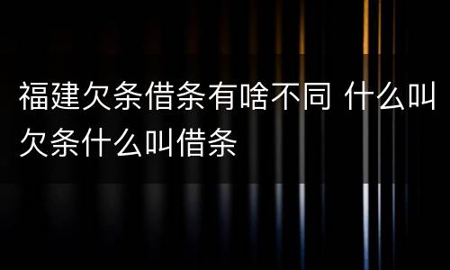 福建欠条借条有啥不同 什么叫欠条什么叫借条