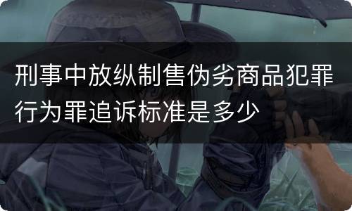 刑事中放纵制售伪劣商品犯罪行为罪追诉标准是多少