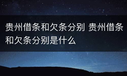 贵州借条和欠条分别 贵州借条和欠条分别是什么