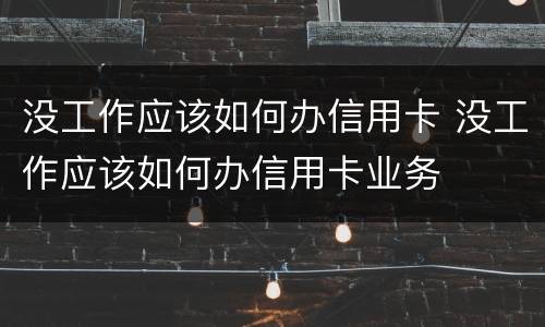 没工作应该如何办信用卡 没工作应该如何办信用卡业务