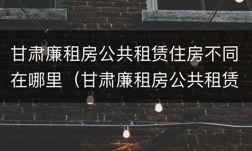 甘肃廉租房公共租赁住房不同在哪里（甘肃廉租房公共租赁住房不同在哪里申请）