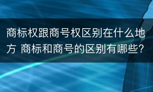 商标权跟商号权区别在什么地方 商标和商号的区别有哪些?