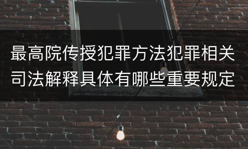 最高院传授犯罪方法犯罪相关司法解释具体有哪些重要规定