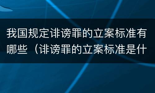 我国规定诽谤罪的立案标准有哪些（诽谤罪的立案标准是什么）