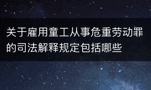 关于雇用童工从事危重劳动罪的司法解释规定包括哪些