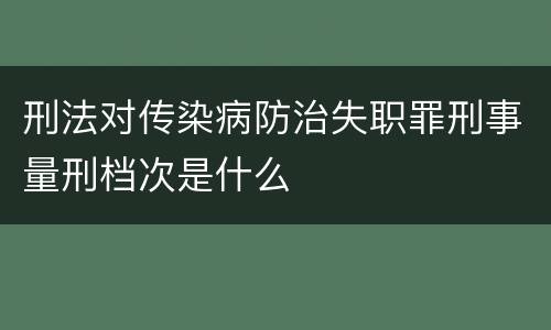 刑法对传染病防治失职罪刑事量刑档次是什么