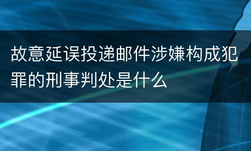 故意延误投递邮件涉嫌构成犯罪的刑事判处是什么