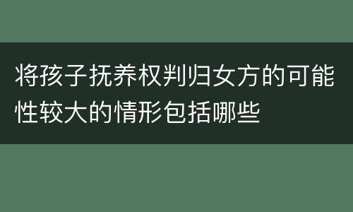 将孩子抚养权判归女方的可能性较大的情形包括哪些