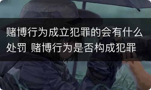 赌博行为成立犯罪的会有什么处罚 赌博行为是否构成犯罪