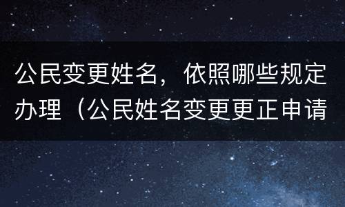 公民变更姓名，依照哪些规定办理（公民姓名变更更正申请表图片）