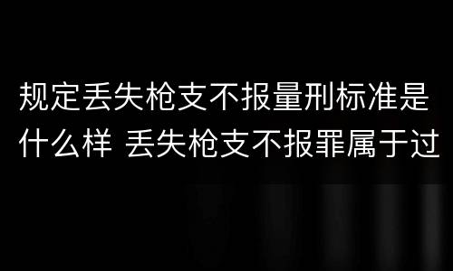 规定丢失枪支不报量刑标准是什么样 丢失枪支不报罪属于过失犯罪吗