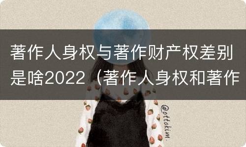 著作人身权与著作财产权差别是啥2022（著作人身权和著作财产权有什么区别）