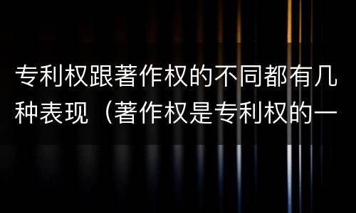 专利权跟著作权的不同都有几种表现（著作权是专利权的一种吗）