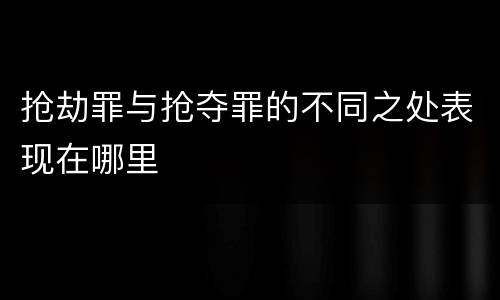 抢劫罪与抢夺罪的不同之处表现在哪里