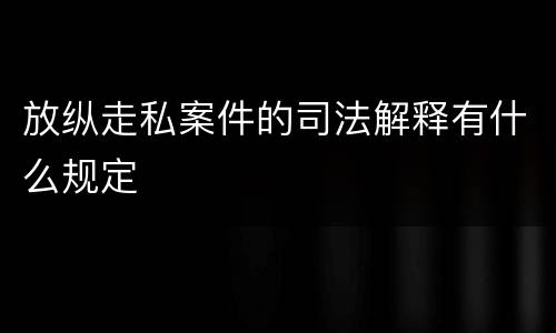 放纵走私案件的司法解释有什么规定