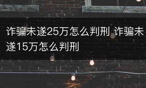 诈骗未遂25万怎么判刑 诈骗未遂15万怎么判刑