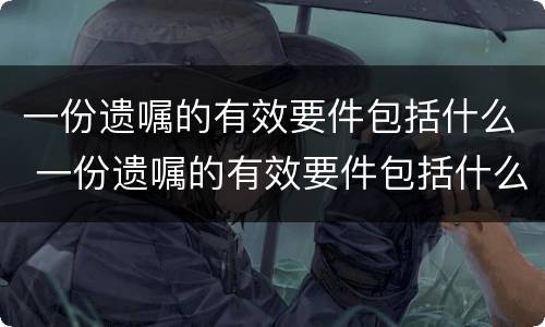 一份遗嘱的有效要件包括什么 一份遗嘱的有效要件包括什么内容