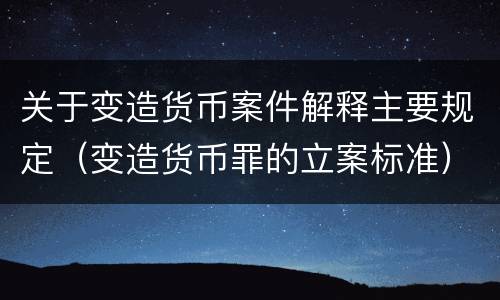 关于变造货币案件解释主要规定（变造货币罪的立案标准）