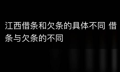 江西借条和欠条的具体不同 借条与欠条的不同