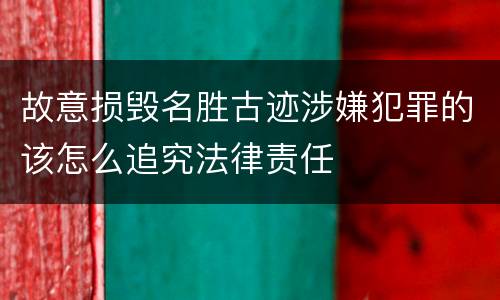 故意损毁名胜古迹涉嫌犯罪的该怎么追究法律责任