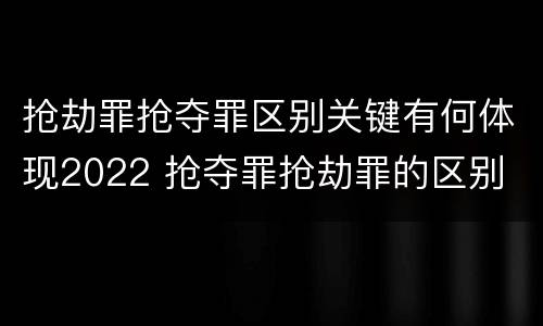 抢劫罪抢夺罪区别关键有何体现2022 抢夺罪抢劫罪的区别