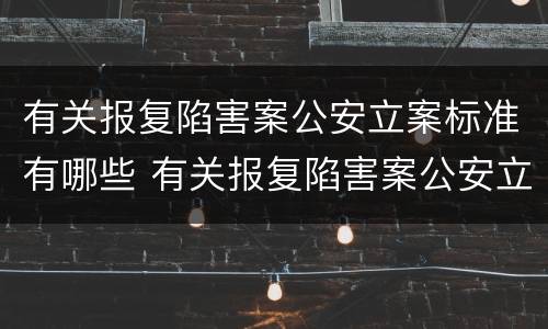 有关报复陷害案公安立案标准有哪些 有关报复陷害案公安立案标准有哪些规定